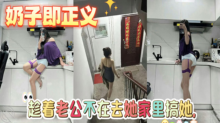 HJLL之奶子即正义-趁着老公不在去她家里搞她,果然老婆还是别人家的好